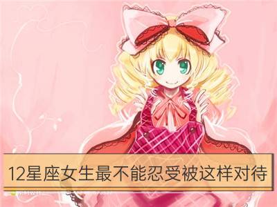 12星座女生最不能忍受被这样对待_12星座应该如何对待珍惜