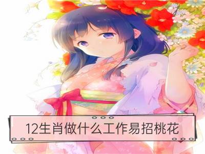 12生肖做什么工作易招桃花_12生肖七夕桃花方位