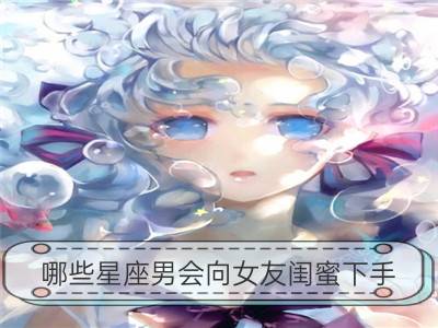 哪些星座男会向女友闺蜜下手_12星座男会如何陪女友逛街