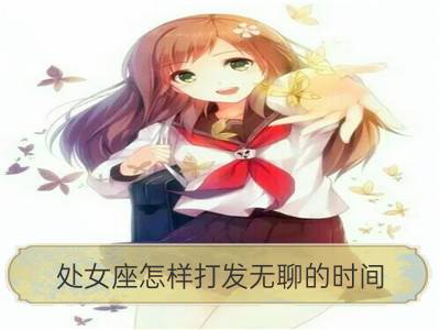 处女座怎样打发无聊的时间？_狮子座怎样打发无聊的时间？