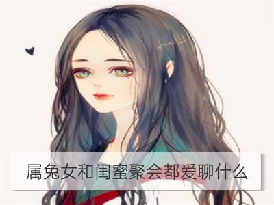 属兔女和闺蜜聚会都爱聊什么_属狗女和闺蜜聚会都爱聊什么