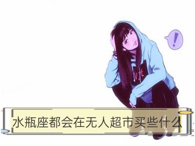 水瓶座都会在无人超市买些什么_处女座都会在无人超市买些什么