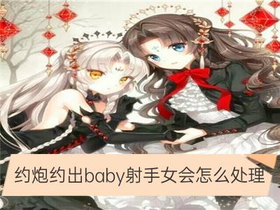 约炮约出baby射手女会怎么处理_约炮约出baby处女女会怎么处理